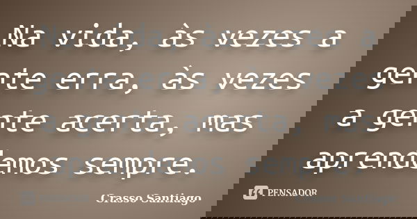 Na vida, às vezes a gente erra, às vezes a gente acerta, mas aprendemos sempre.... Frase de Crasso Santiago.