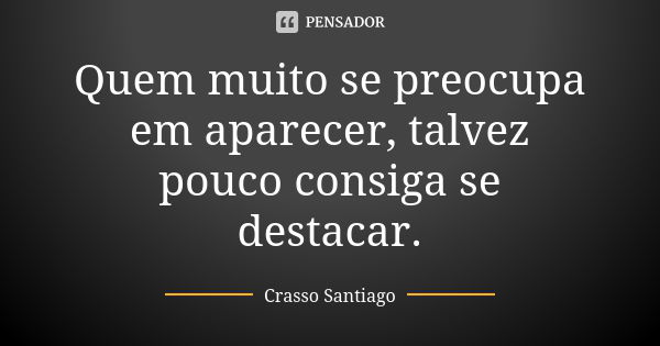 Quem muito se preocupa em aparecer, talvez pouco consiga se destacar.... Frase de Crasso Santiago.