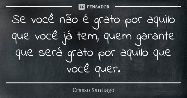 Se você não é grato por aquilo que você já tem, quem garante que será grato por aquilo que você quer.... Frase de Crasso Santiago.