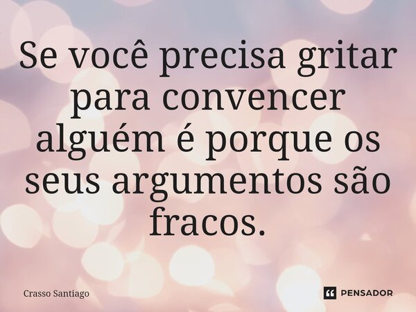 ⁠Se você precisa gritar para convencer alguém é porque os seus argumentos são fracos.... Frase de Crasso Santiago.