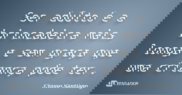 Ser adulto é a brincadeira mais longa e sem graça que uma criança pode ter.... Frase de Crasso Santiago.