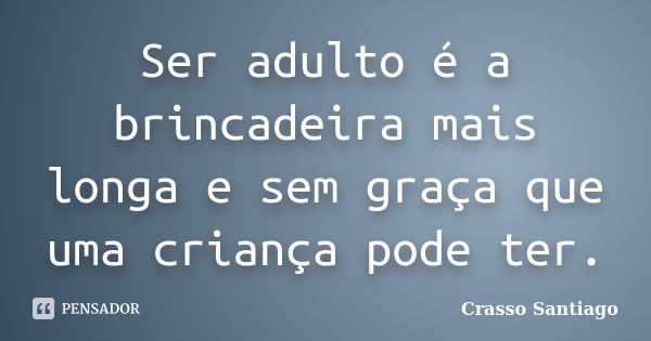 Ser adulto é a brincadeira mais longa e sem graça que uma criança pode ter.... Frase de Crasso Santiago.