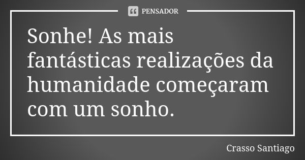 Sonhe! As mais fantásticas realizações da humanidade começaram com um sonho.... Frase de Crasso Santiago.