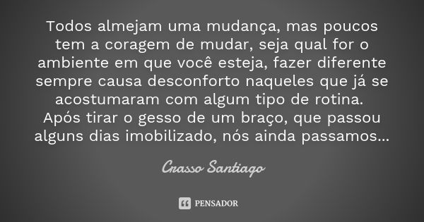 Todos almejam uma mudança, mas poucos tem a coragem de mudar, seja qual for o ambiente em que você esteja, fazer diferente sempre causa desconforto naqueles que... Frase de Crasso Santiago.