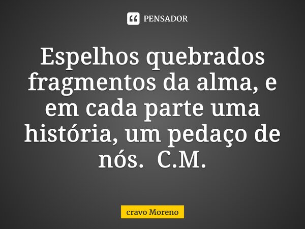 Espelhos quebrados fragmentos da alma, e em cada parte uma história, um pedaço de nós. C.M.⁠... Frase de Cravo Moreno.