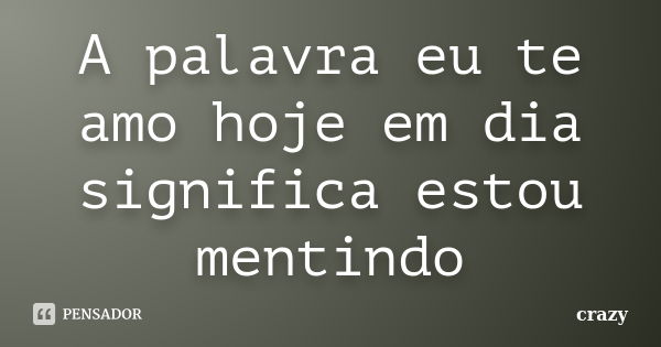 A palavra eu te amo hoje em dia significa estou mentindo... Frase de Crazy.