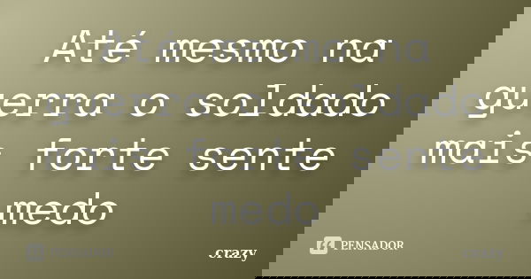 Até mesmo na guerra o soldado mais forte sente medo... Frase de Crazy.
