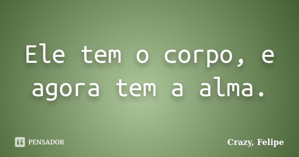 Ele tem o corpo, e agora tem a alma.... Frase de Crazy, Felipe.