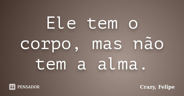 Ele tem o corpo, mas não tem a alma.... Frase de Crazy, Felipe.