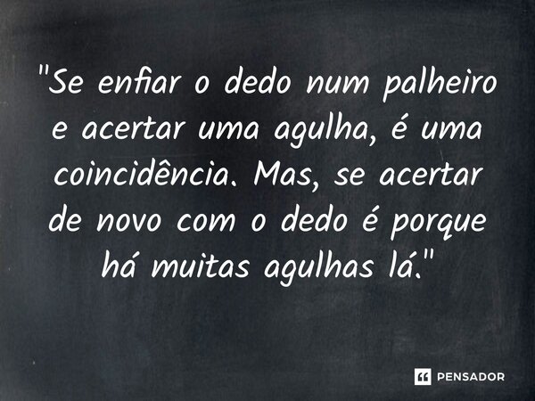 ⁠"Se enfiar o dedo num palheiro e acertar uma agulha, é uma coincidência. Mas, se acertar de novo com o dedo é porque há muitas agulhas lá."... Frase de Crazy, Not Insane..