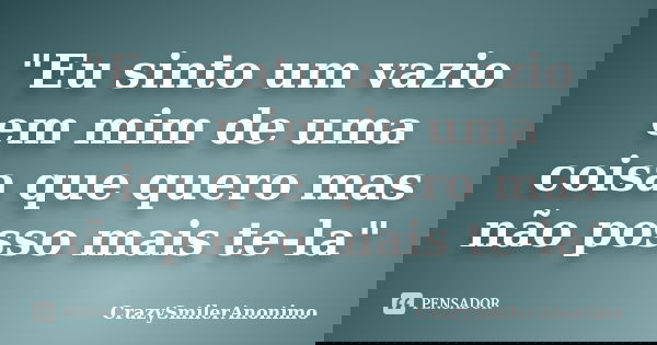 "Eu sinto um vazio em mim de uma coisa que quero mas não posso mais te-la"... Frase de CrazySmilerAnonimo.