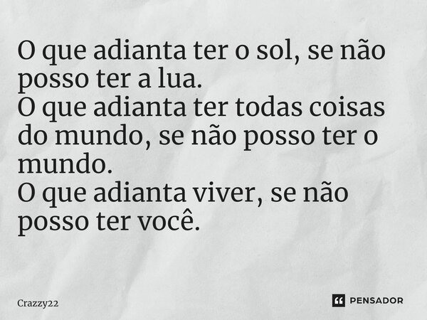 O que adianta ter o sol, se não posso ter a lua. O que adianta ter todas coisas do mundo, se não posso ter o mundo. O que adianta viver, se não posso ter você. ... Frase de Crazzy22.