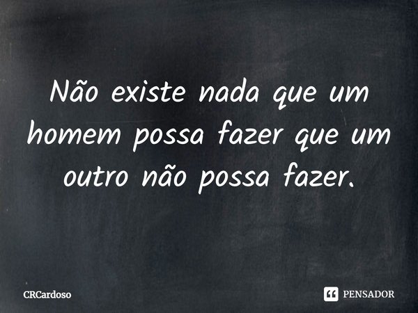 ⁠Não existe nada que um homem possa fazer que um outro não possa fazer.... Frase de CRCardoso.