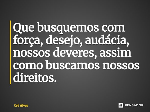 Que busquemos com força, desejo, audácia, nossos deveres, assim como buscamos nossos direitos.... Frase de Crê Alves.