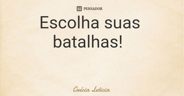 Escolha suas batalhas!... Frase de Crécia Leticia.