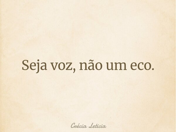 Seja voz, não um eco.... Frase de Crécia Leticia.