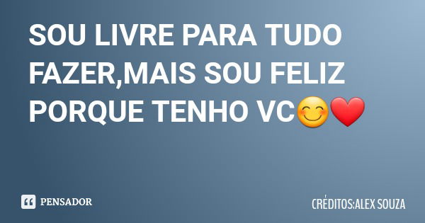 SOU LIVRE PARA TUDO FAZER,MAIS SOU FELIZ PORQUE TENHO VC😊❤... Frase de CRÉDITOS:ALEX SOUZA.