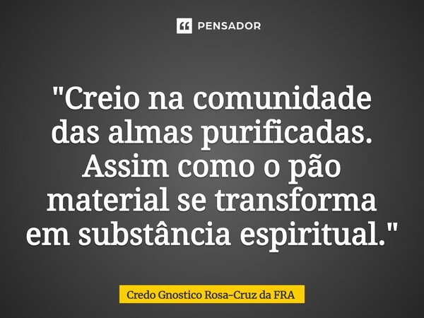 ⁠"Creio na comunidade das almas purificadas. Assim como o pão material se transforma em substância espiritual."... Frase de Credo Gnostico Rosa-Cruz da FRA.