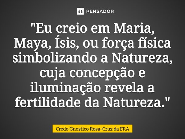 ⁠"Eu creio em Maria, Maya, Ísis, ou força física simbolizando a Natureza, cuja concepção e iluminação revela a fertilidade da Natureza."... Frase de Credo Gnostico Rosa-Cruz da FRA.