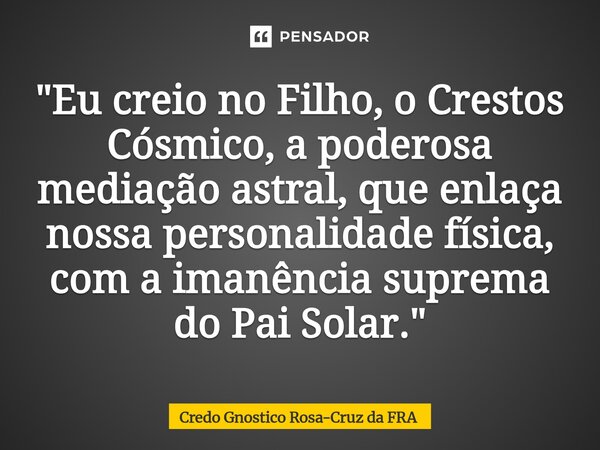 ⁠"Eu creio no Filho, o Crestos Cósmico, a poderosa mediação astral, que enlaça nossa personalidade física, com a imanência suprema do Pai Solar."... Frase de Credo Gnostico Rosa-Cruz da FRA.