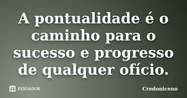 A pontualidade é o caminho para o sucesso e progresso de qualquer ofício.... Frase de Credoniceno.