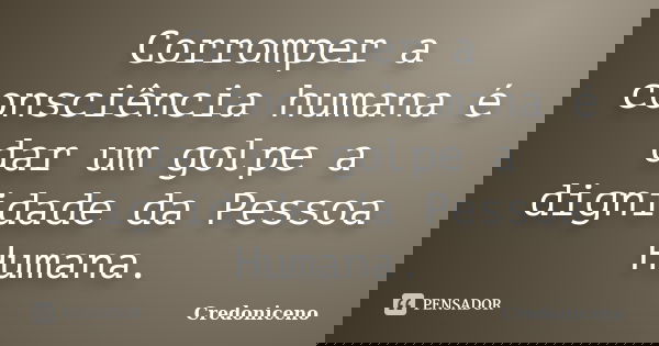 Corromper a consciência humana é dar um golpe a dignidade da Pessoa Humana.... Frase de Credoniceno.