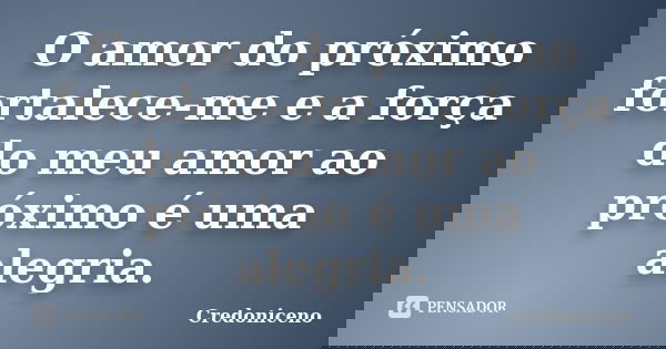 O amor do próximo fortalece-me e a força do meu amor ao próximo é uma alegria.... Frase de Credoniceno.