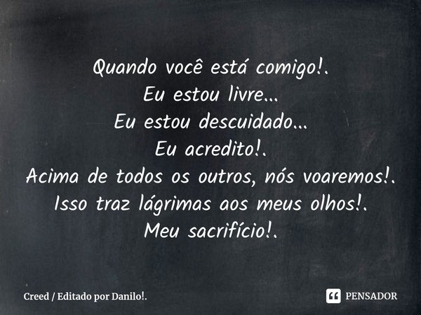 ⁠Quando você está comigo, Eu estou livre... Eu estou descuidado... Eu acredito! Acima de todos os outros, nós voaremos! Isso traz lágrimas aos meus olhos! Meu s... Frase de Creed.