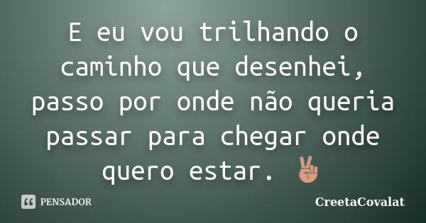 E eu vou trilhando o caminho que desenhei, passo por onde não queria passar para chegar onde quero estar. ✌... Frase de CreetaCovalat.