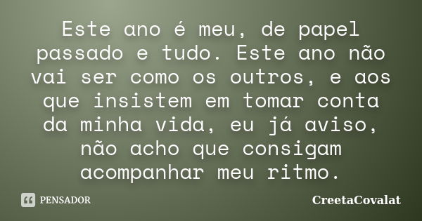 Este ano é meu, de papel passado e tudo. Este ano não vai ser como os outros, e aos que insistem em tomar conta da minha vida, eu já aviso, não acho que consiga... Frase de Creetacovalat.