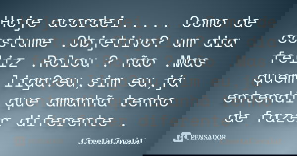 Hoje acordei..... Como de costume .Objetivo? um dia feliz .Rolou ? não .Mas quem liga?eu,sim eu,já entendi que amanhã tenho de fazer diferente .... Frase de CreetaCovalat.