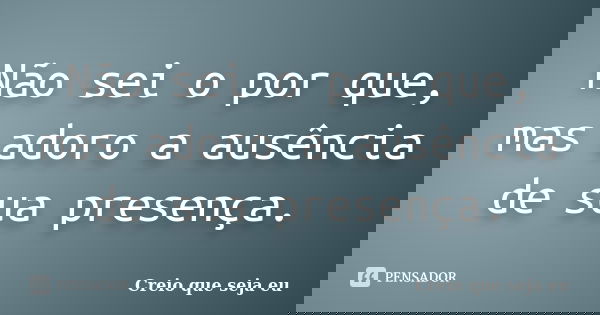 Não sei o por que, mas adoro a ausência de sua presença.... Frase de Creio que seja eu.