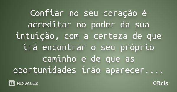 Confiar no seu coração é acreditar no poder da sua intuição, com a certeza de que irá encontrar o seu próprio caminho e de que as oportunidades irão aparecer...... Frase de CReis.