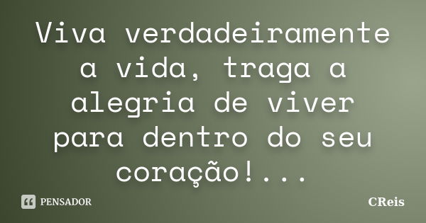 Viva verdadeiramente a vida, traga a alegria de viver para dentro do seu coração!...... Frase de CReis.