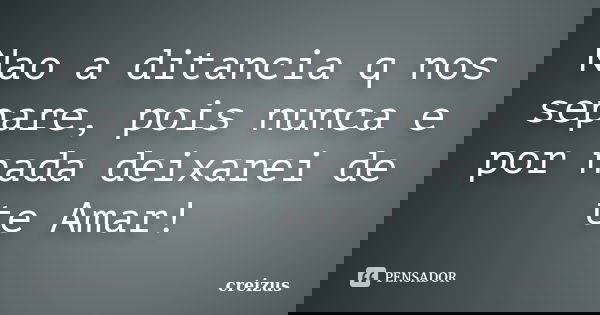 Nao a ditancia q nos separe, pois nunca e por nada deixarei de te Amar!... Frase de creizus.
