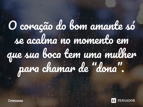 ⁠O coração do bom amante só se acalma no momento em que sua boca tem uma mulher para chamar de “dona”.... Frase de Cremasaa.