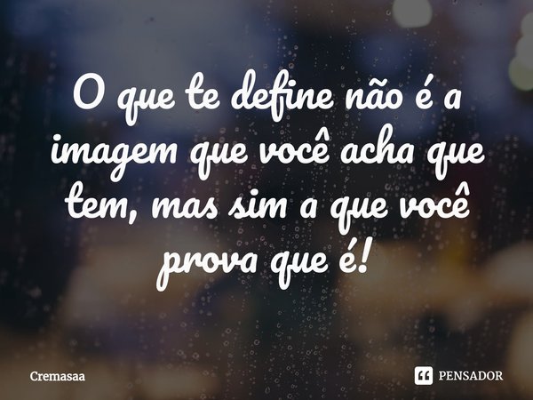 O que te define não é a imagem que você acha que tem, mas sim a que você prova que é!⁠... Frase de Cremasaa.