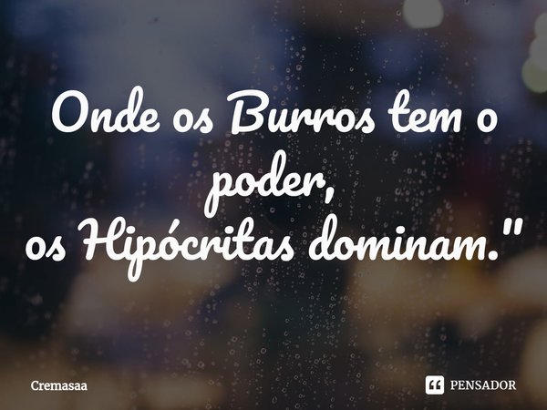 Onde os Burros tem o poder,
os Hipócritas⁠ dominam."... Frase de Cremasaa.