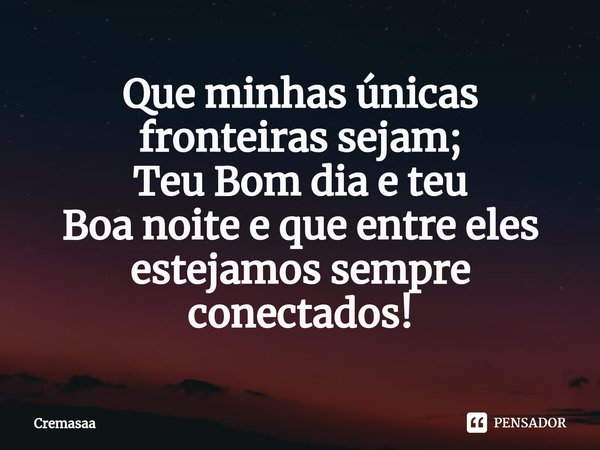 ⁠Que minhas únicas fronteiras sejam;
Teu Bom dia e teu
Boa noite e que entre eles estejamos sempre conectados!... Frase de Cremasaa.