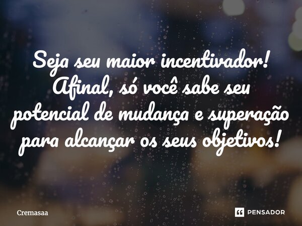 ⁠Seja seu maior incentivador! Afinal, só você sabe seu potencial de mudança e superação para alcançar os seus objetivos!... Frase de Cremasaa.