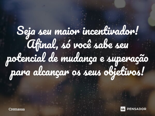 ⁠Seja seu maior incentivador!
Afinal, só você sabe seu potencial de mudança e superação para alcançar seus objetivos!... Frase de Cremasaa.