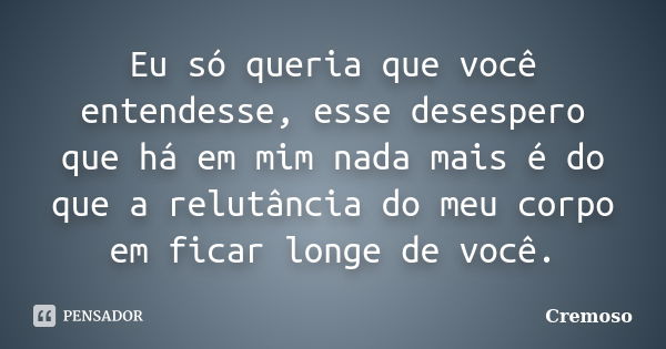 Eu só queria que você entendesse, esse desespero que há em mim nada mais é do que a relutância do meu corpo em ficar longe de você.... Frase de Cremoso.