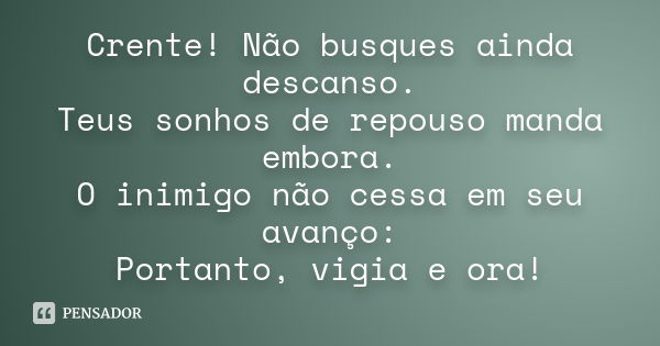 Crente! Não busques ainda descanso. Teus sonhos de repouso manda embora. O inimigo não cessa em seu avanço: Portanto, vigia e ora!