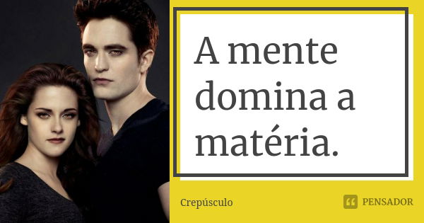 A mente domina a matéria.... Frase de Crepúsculo.