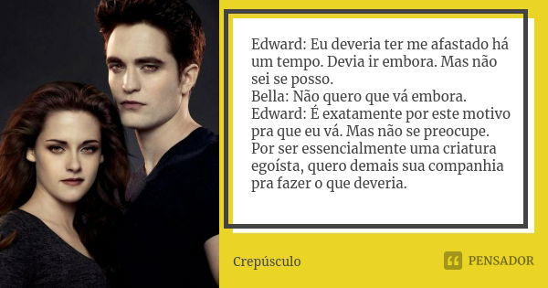 Edward: Eu deveria ter me afastado há um tempo. Devia ir embora. Mas não sei se posso. Bella: Não quero que vá embora. Edward: É exatamente por este motivo pra ... Frase de Crepúsculo.