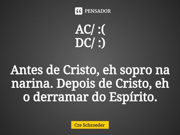 ⁠AC/ :(
DC/ :) Antes de Cristo, eh sopro na narina. Depois de Cristo, eh o derramar do Espírito.... Frase de Crê Schroeder.