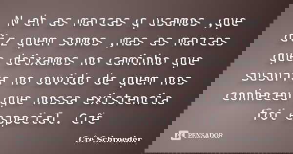 N eh as marcas q usamos ,que diz quem somos ,mas as marcas que deixamos no caminho que susurra no ouvido de quem nos conheceu que nossa existencia foi especial.... Frase de cre schroeder.