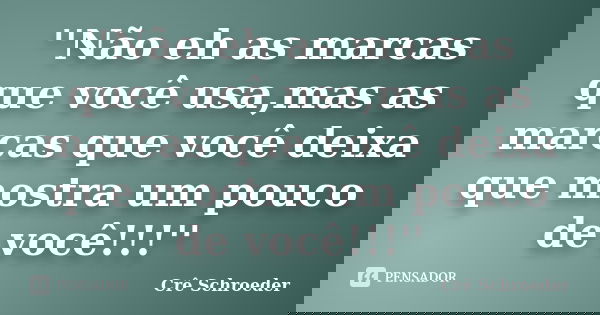 ''Não eh as marcas que você usa,mas as marcas que você deixa que mostra um pouco de você!!!''... Frase de Crê Schroeder.