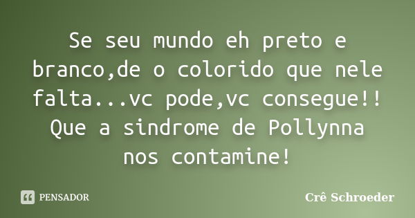 Se seu mundo eh preto e branco,de o colorido que nele falta...vc pode,vc consegue!! Que a sindrome de Pollynna nos contamine!... Frase de Crê Schroeder.