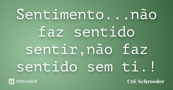 Sentimento...não faz sentido sentir,não faz sentido sem ti.!... Frase de Cre Schroeder.